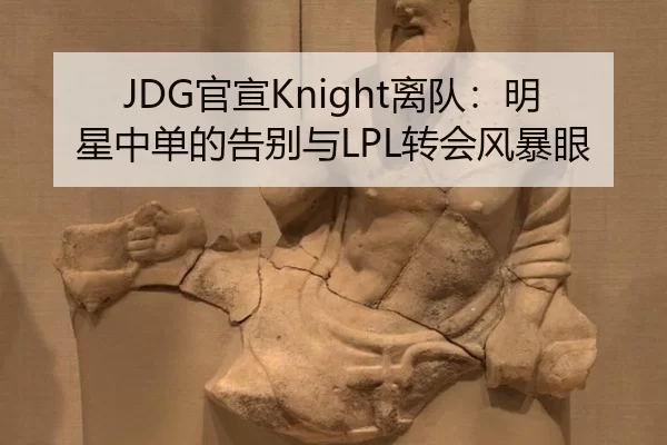 JDG官宣Knight离队：明星中单的告别与LPL转会风暴眼
